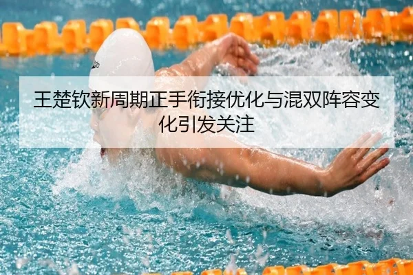 王楚钦新周期正手衔接优化与混双阵容变化引发关注